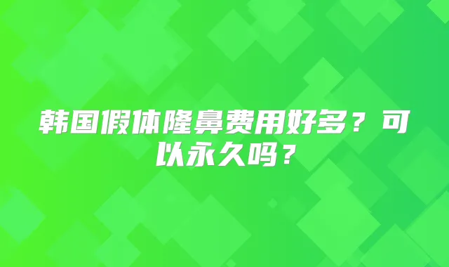 韩国假体隆鼻费用好多？可以永久吗？