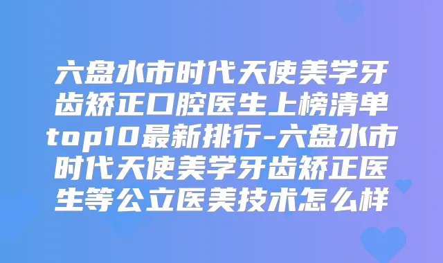 六盘水市时代天使美学牙齿矫正口腔医生上榜清单top10新排行-六盘水市时代天使美学牙齿矫正医生等公立医美技术怎么样