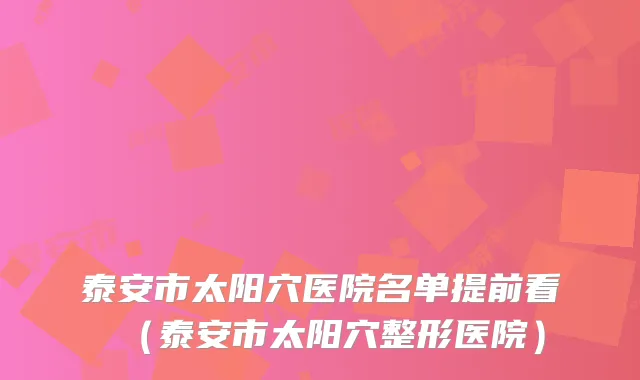 泰安市太阳穴医院名单提前看(泰安市太阳穴整形医院)