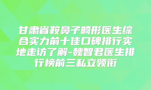 甘肃省鞍鼻子畸形医生综合实力前十佳口碑排行实地走访了解-魏智君医生排行榜前三私立领衔