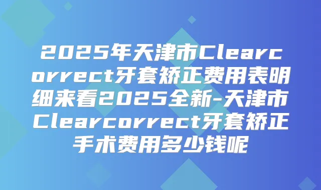 2025年天津市Clearcorrect牙套矫正费用表明细来看2025全新-天津市Clearcorrect牙套矫正手术费用多少钱呢