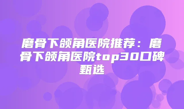 磨骨下颌角医院推荐：磨骨下颌角医院top30口碑甄选
