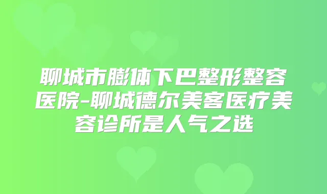 聊城市膨体下巴整形整容医院-聊城德尔美客医疗美容诊所是人气之选