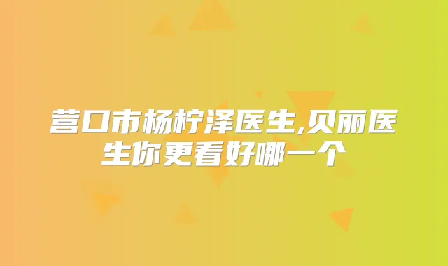 营口市杨柠泽医生,贝丽医生你更看好哪一个