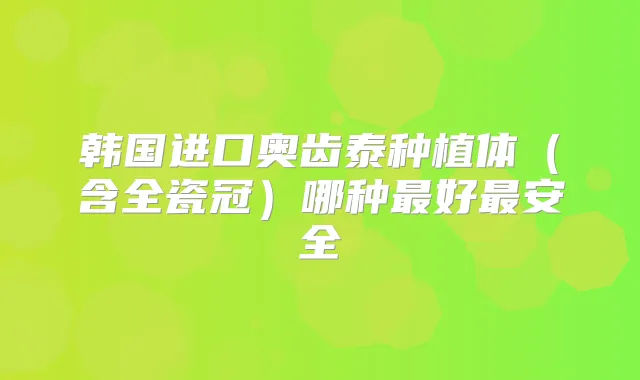 韩国进口奥齿泰种植体(含全瓷冠)哪种好安全