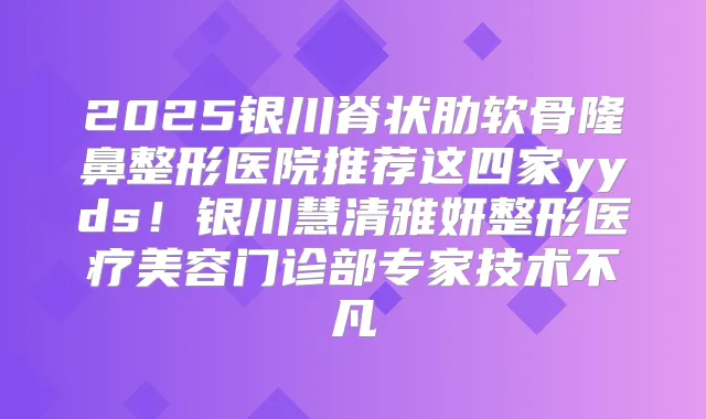 2025银川脊状肋软骨隆鼻整形医院推荐这四家yyds!银川慧清雅妍整形医疗美容门诊部专家技术不凡