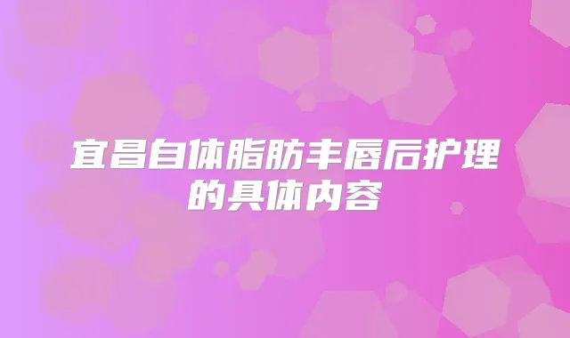 宜昌自体脂肪丰唇后护理的具体内容