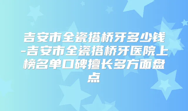 吉安市全瓷搭桥牙多少钱-吉安市全瓷搭桥牙医院上榜名单口碑擅长多方面盘点