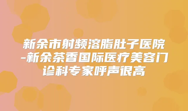新余市射频溶脂肚子医院-新余茶香国际医疗美容门诊科专家呼声很高