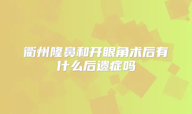 衢州隆鼻和开眼角术后有什么后遗症吗