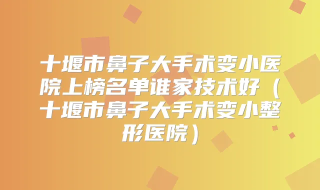 十堰市鼻子大手术变小医院上榜名单谁家技术好(十堰市鼻子大手术变小整形医院)