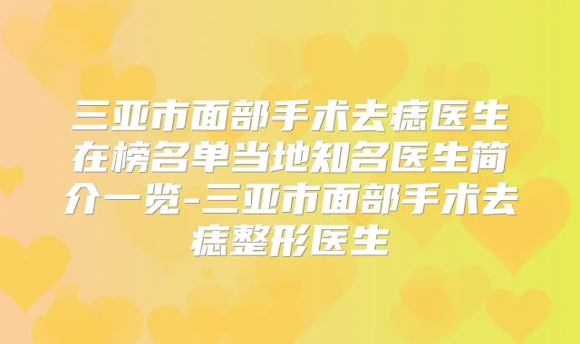 三亚市面部手术去痣医生在榜名单当地知名医生简介一览-三亚市面部手术去痣整形医生