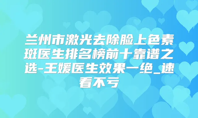 兰州市激光去除脸上色素斑医生排名榜前十靠谱之选-王媛医生效果一绝_速看不亏