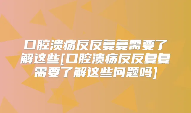 口腔溃疡反反复复需要了解这些[口腔溃疡反反复复需要了解这些问题吗]