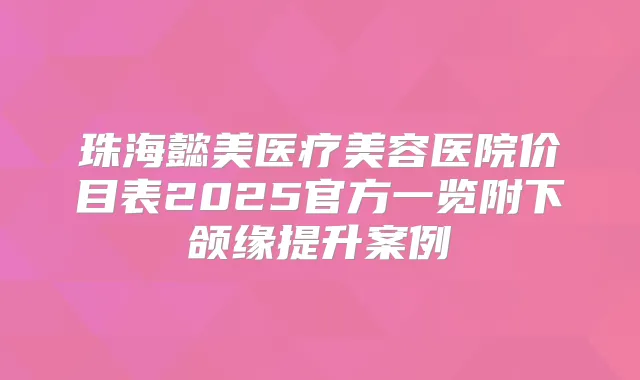 珠海懿美医疗美容医院价目表2025官方一览附下颌缘提升案例