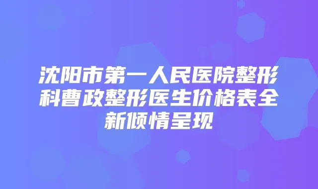 沈阳市第一人民医院整形科曹政整形医生价格表全新倾情呈现