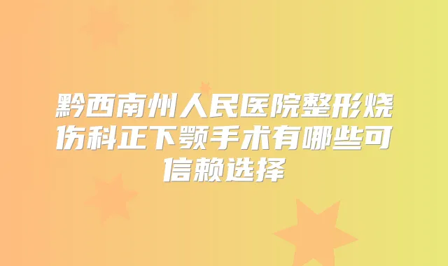 黔西南州人民医院整形烧伤科正下颚手术有哪些可信赖选择