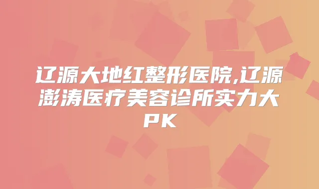 辽源大地红整形医院,辽源澎涛医疗美容诊所实力大PK