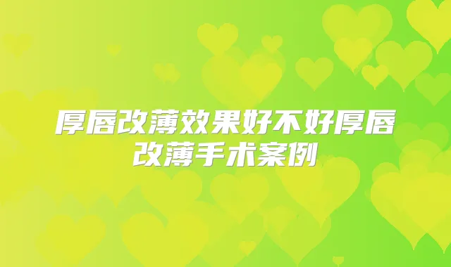厚唇改薄效果好不好厚唇改薄手术案例