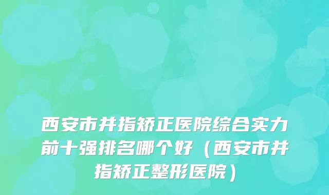 西安市并指矫正医院综合实力前十强排名哪个好(西安市并指矫正整形医院)