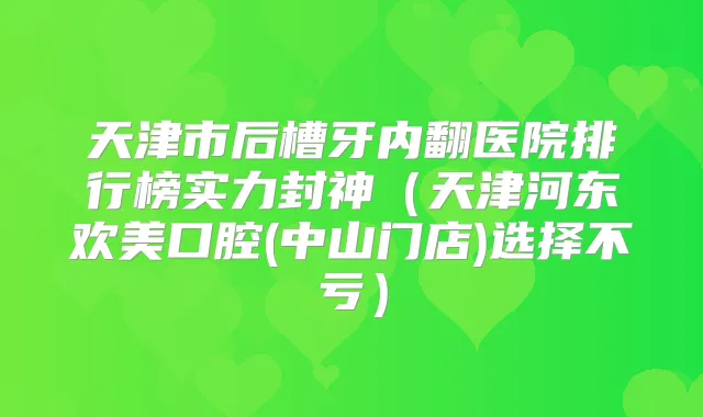 天津市后槽牙内翻医院排行榜实力封神(天津河东欢美口腔(中山门店)选择不亏)