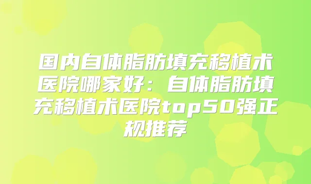 国内自体脂肪填充移植术医院哪家好：自体脂肪填充移植术医院top50强正规推荐