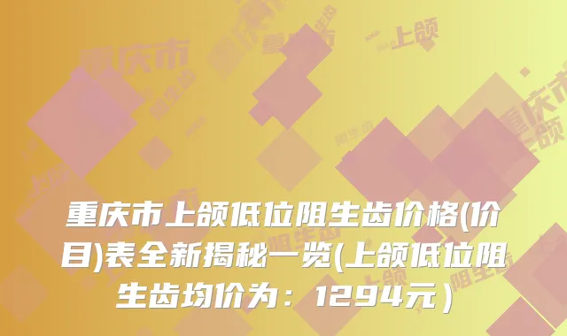 重庆市上颌低位阻生齿价格(价目)表全新揭秘一览(上颌低位阻生齿均价为:1294元)