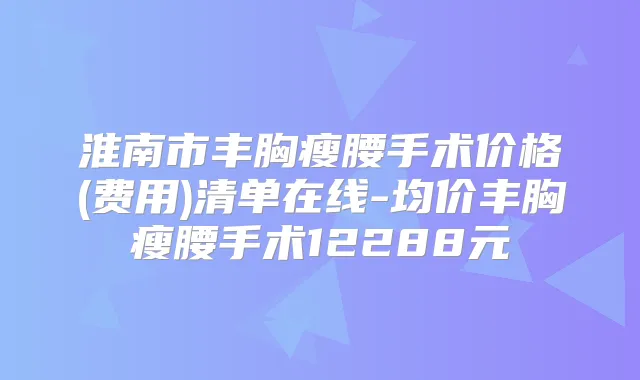 淮南市丰胸瘦腰手术价格(费用)清单在线-均价丰胸瘦腰手术12288元