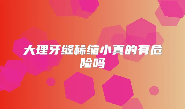 大理牙缝稀缩小真的有危险吗
