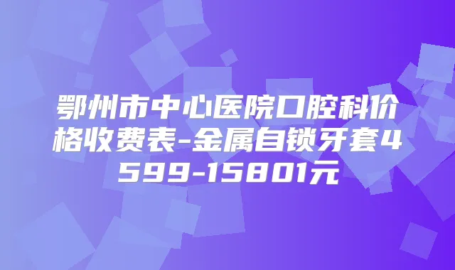 鄂州市中心医院口腔科价格收费表-金属自锁牙套4599-15801元
