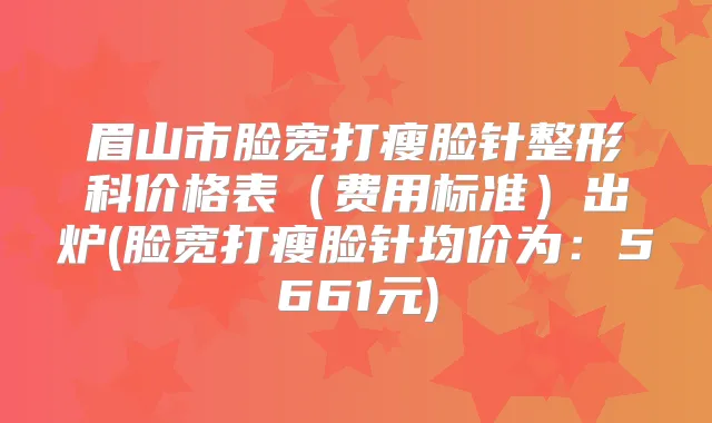 眉山市脸宽打瘦脸针整形科价格表(费用标准)出炉(脸宽打瘦脸针均价为:5661元)