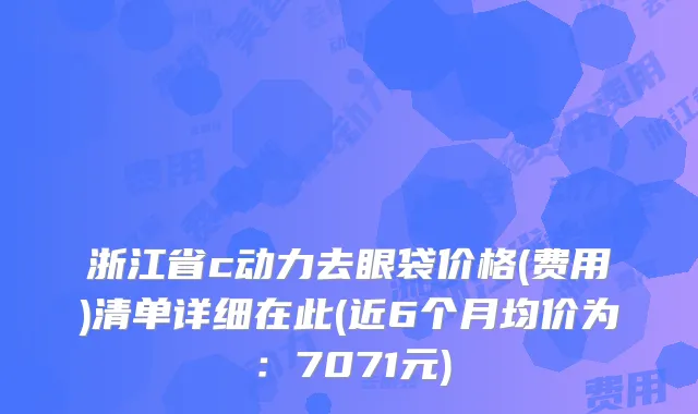 浙江省c动力去眼袋价格(费用)清单详细在此(近6个月均价为:7071元)