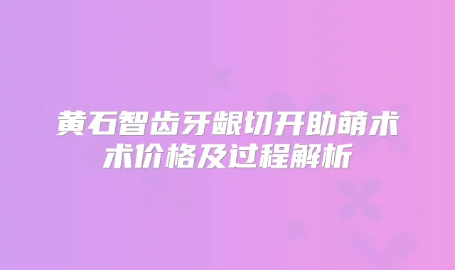 黄石智齿牙龈切开助萌术术价格及过程解析