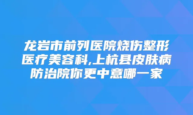 龙岩市前列医院烧伤整形医疗美容科,上杭县皮肤病防治院你更中意哪一家