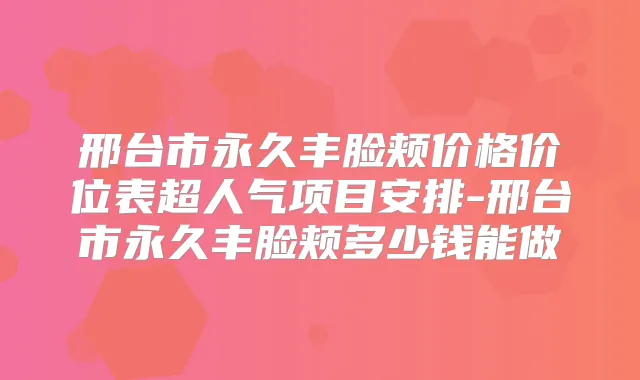 邢台市永久丰脸颊价格价位表超人气项目安排-邢台市永久丰脸颊多少钱能做