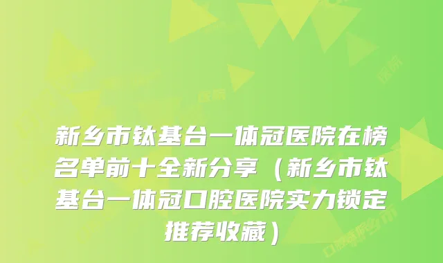 新乡市钛基台一体冠医院在榜名单前十全新分享（新乡市钛基台一体冠口腔医院实力锁定推荐收藏）
