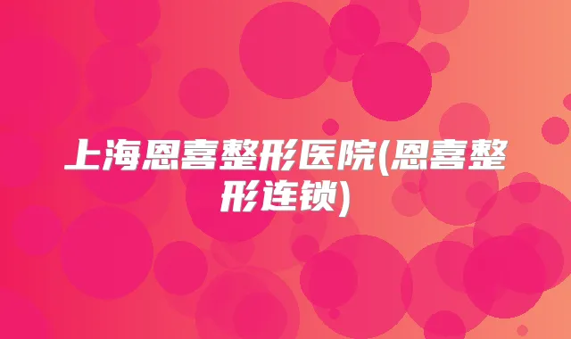 上海恩喜整形医院(恩喜整形连锁)