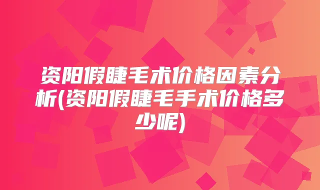 资阳假睫毛术价格因素分析(资阳假睫毛手术价格多少呢)