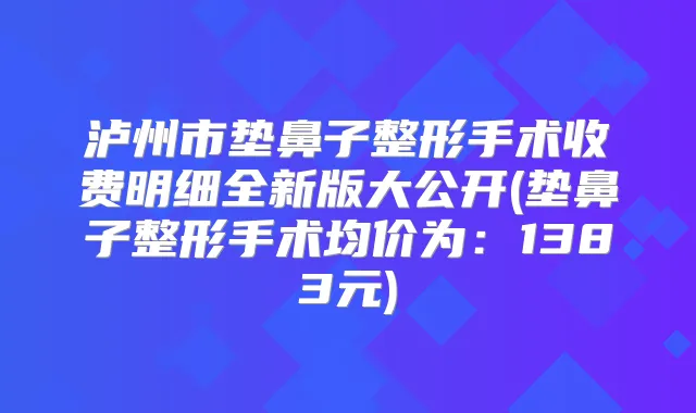 泸州市垫鼻子整形手术收费明细全新版大公开(垫鼻子整形手术均价为:1383元)