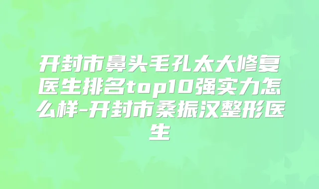 开封市鼻头毛孔太大修复医生排名top10强实力怎么样-开封市桑振汉整形医生