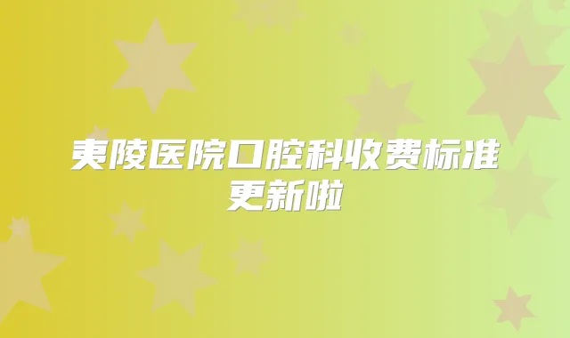 夷陵医院口腔科收费标准更新啦