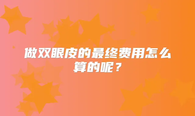 做双眼皮的终费用怎么算的呢？