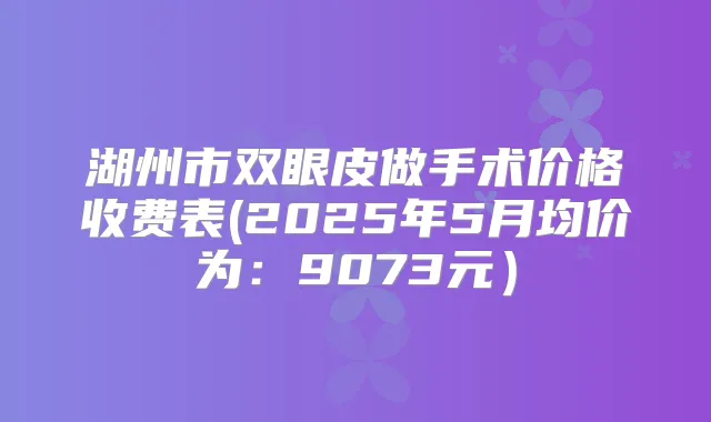 湖州市双眼皮做手术价格收费表(2025年5月均价为:9073元)
