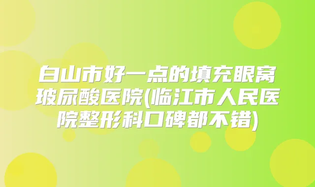 白山市好一点的填充眼窝玻尿酸医院(临江市人民医院整形科口碑都不错)