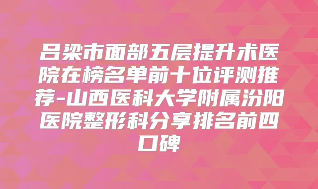 吕梁市面部五层提升术医院在榜名单前十位评测推荐-山西医科大学附属汾阳医院整形科分享排名前四口碑