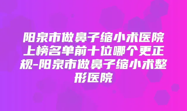 title="阳泉市做鼻子缩小术医院上榜名单前十位哪个更正规-阳泉市做鼻子缩小术整形医院"