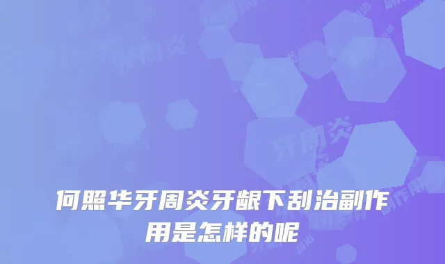 何照华牙周炎牙龈下刮治副作用是怎样的呢