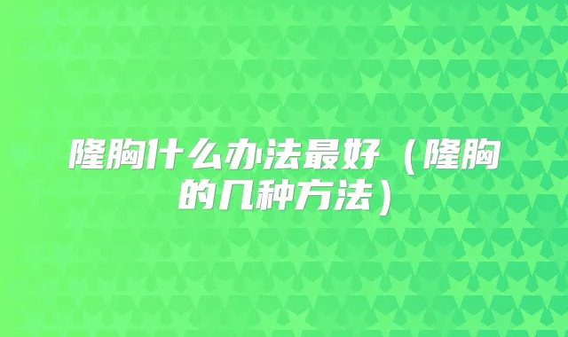 隆胸什么办法好（隆胸的几种方法）