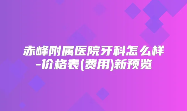 赤峰附属医院牙科怎么样-价格表(费用)新预览