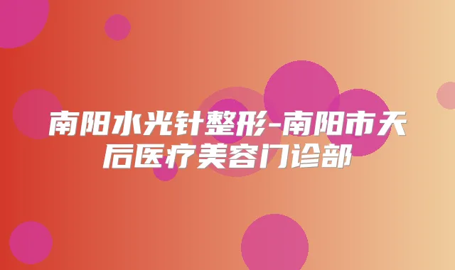 南阳水光针整形-南阳市天后医疗美容门诊部